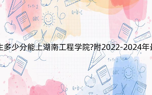 遼寧考生多少分能上湖南工程學(xué)院?附2022-2024年最低錄取分?jǐn)?shù)線