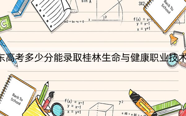 廣東高考多少分能錄取桂林生命與健康職業(yè)技術(shù)學(xué)院,？2024年歷史類錄取分367分 物理類錄取分331分