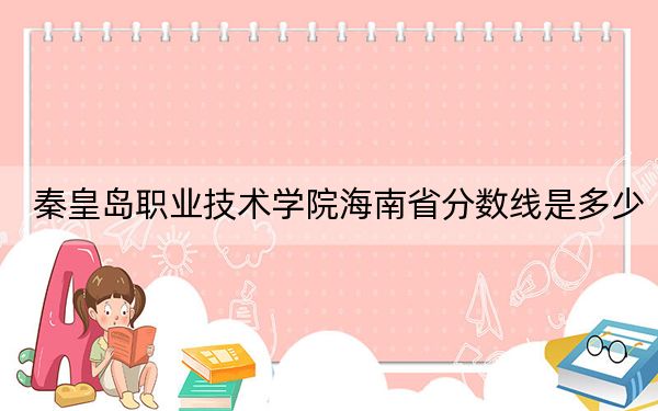 秦皇島職業(yè)技術(shù)學(xué)院海南省分?jǐn)?shù)線是多少,?2025年海南考生參考