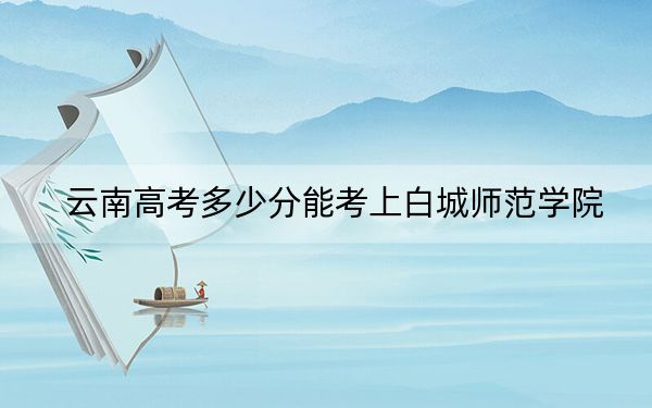云南高考多少分能考上白城師范學(xué)院,？2024年文科投檔線522分 理科錄取分455分