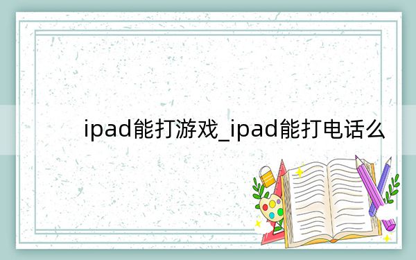 ipad能打游戲_ipad能打電話么
