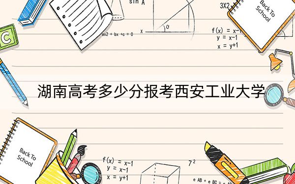 湖南高考多少分報(bào)考西安工業(yè)大學(xué),？附2022-2024年最低錄取分?jǐn)?shù)線
