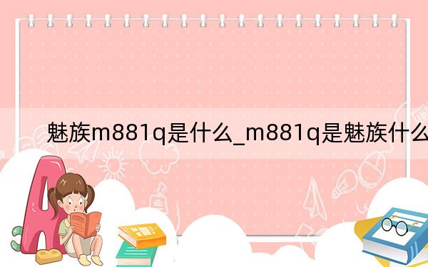 魅族m881q是什么_m881q是魅族什么型號