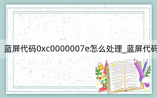 藍(lán)屏代碼0xc0000007e怎么處理_藍(lán)屏代碼0x000008e