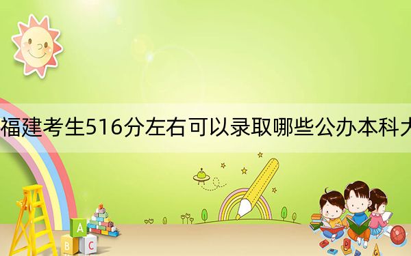 福建考生516分左右可以錄取哪些公辦本科大學,?(附帶近三年高考大學錄取名單)
