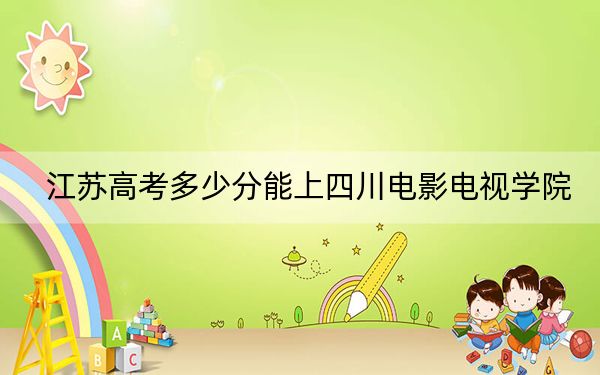 江蘇高考多少分能上四川電影電視學院,？附2022-2024年最低錄取分數(shù)線