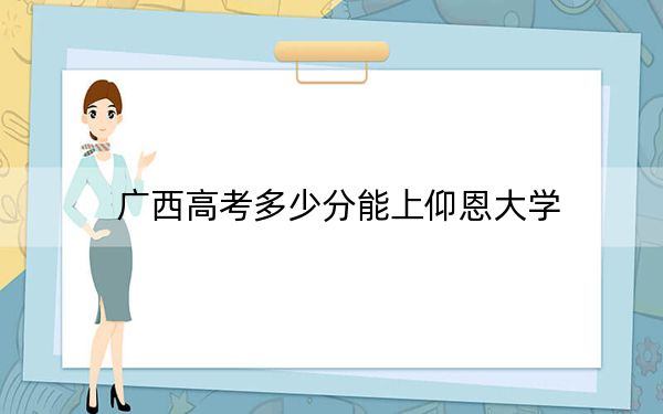 廣西高考多少分能上仰恩大學(xué),？2024年歷史類錄取分404分 物理類錄取分383分