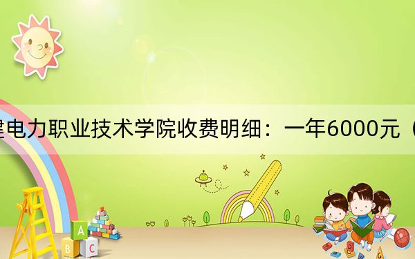2024年福建電力職業(yè)技術(shù)學(xué)院收費(fèi)明細(xì):一年6000元(供浙江考生參考)