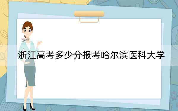 浙江高考多少分報(bào)考哈爾濱醫(yī)科大學(xué),？2024年綜合錄取分539分