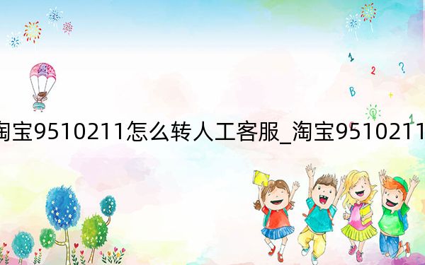 淘寶9510211怎么轉(zhuǎn)人工客服_淘寶9510211怎么轉(zhuǎn)人工