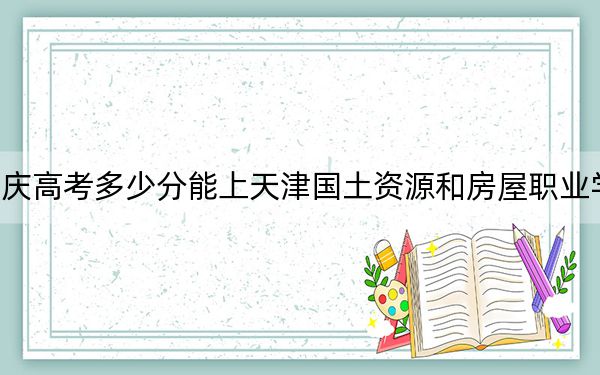 重慶高考多少分能上天津國土資源和房屋職業(yè)學院,？附2022-2024年最低錄取分數(shù)線