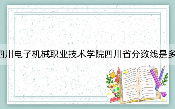 四川電子機(jī)械職業(yè)技術(shù)學(xué)院四川省分?jǐn)?shù)線是多少,？2025年四川考生參考