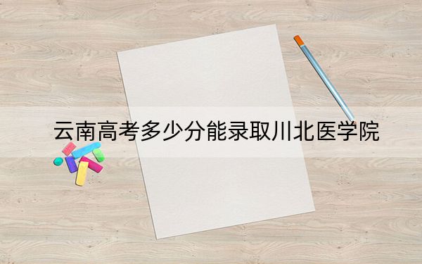 云南高考多少分能錄取川北醫(yī)學(xué)院,?2024年文科最低563分 理科投檔線533分