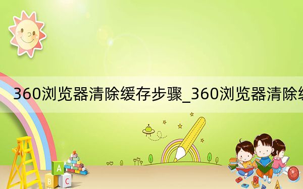 360瀏覽器清除緩存步驟_360瀏覽器清除緩存