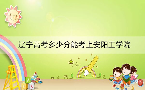 遼寧高考多少分能考上安陽工學(xué)院,？附2022-2024年最低錄取分數(shù)線