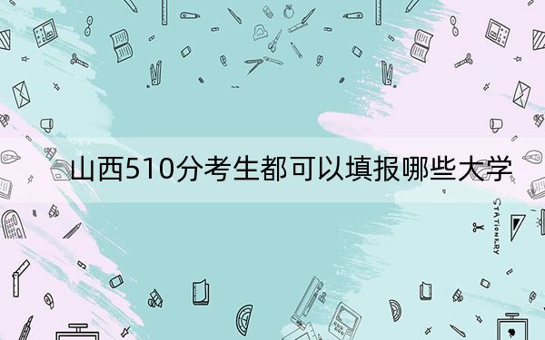 山西510分考生都可以填報(bào)哪些大學(xué),?(附帶2022-2024年510錄取名單)