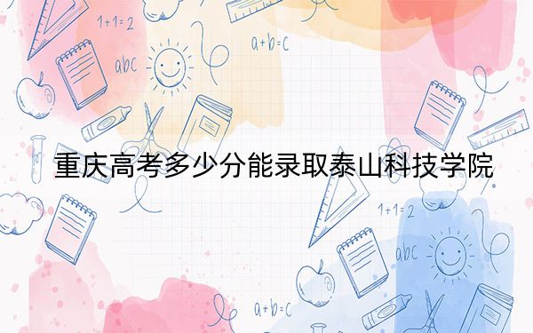 重慶高考多少分能錄取泰山科技學(xué)院,?2024年歷史類(lèi)投檔線180分 物理類(lèi)最低251分