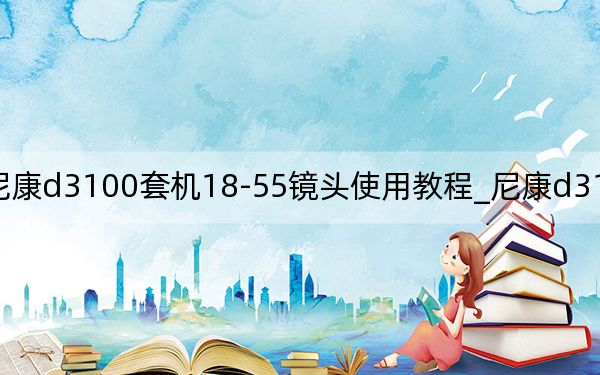 尼康d3100套機18-55鏡頭使用教程_尼康d3100套機怎樣