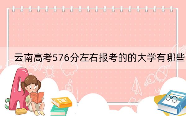云南高考576分左右報(bào)考的的大學(xué)有哪些,? 2024年一共錄取20所大學(xué)
