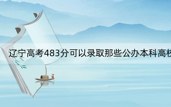 遼寧高考483分可以錄取那些公辦本科高校,?(附帶近三年高考大學(xué)錄取名單)