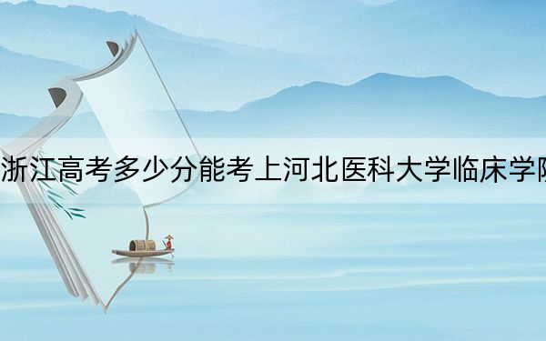 浙江高考多少分能考上河北醫(yī)科大學(xué)臨床學(xué)院,？附2022-2024年最低錄取分?jǐn)?shù)線