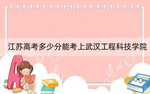 江蘇高考多少分能考上武漢工程科技學院？2024年歷史類投檔線220分 物理類375分