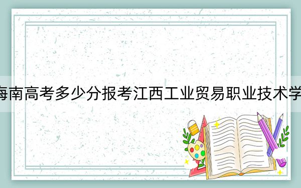 海南高考多少分報考江西工業(yè)貿(mào)易職業(yè)技術(shù)學(xué)院？附2022-2024年最低錄取分?jǐn)?shù)線