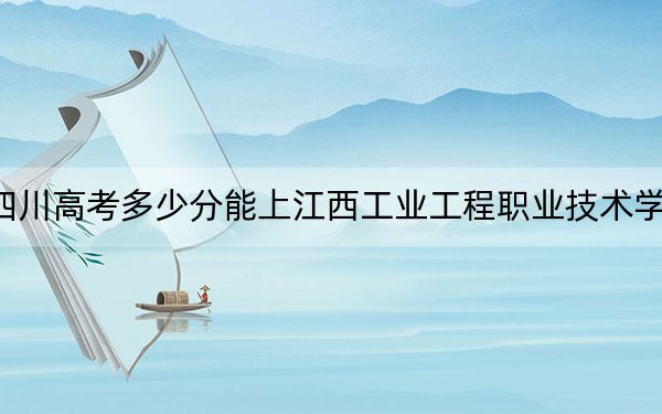 四川高考多少分能上江西工業(yè)工程職業(yè)技術(shù)學(xué)院,？附2022-2024年最低錄取分?jǐn)?shù)線