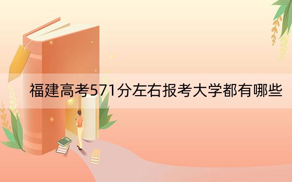 福建高考571分左右報考大學(xué)都有哪些,？