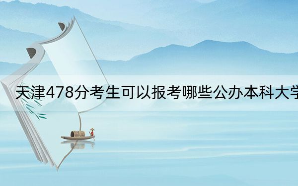 天津478分考生可以報考哪些公辦本科大學(xué)?(附帶2022-2024年478錄取名單)