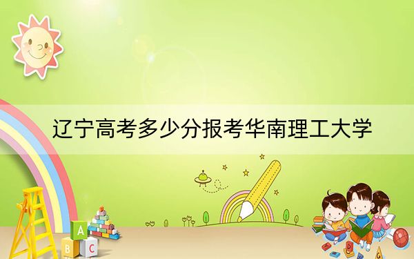 遼寧高考多少分報考華南理工大學(xué),？2024年歷史類616分 物理類錄取分645分