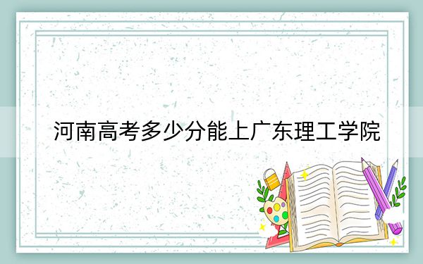 河南高考多少分能上廣東理工學(xué)院,？附2022-2024年最低錄取分?jǐn)?shù)線
