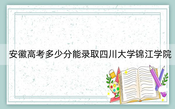安徽高考多少分能錄取四川大學(xué)錦江學(xué)院,？附2022-2024年最低錄取分?jǐn)?shù)線