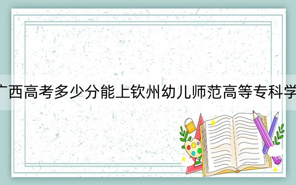 廣西高考多少分能上欽州幼兒師范高等??茖W(xué)校,?2024年歷史類最低200分 物理類投檔線279分