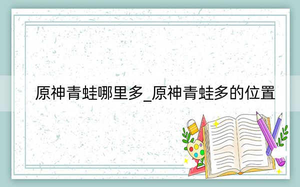 原神青蛙哪里多_原神青蛙多的位置