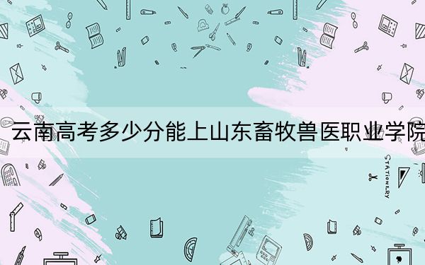云南高考多少分能上山東畜牧獸醫(yī)職業(yè)學院？附2022-2024年最低錄取分數(shù)線