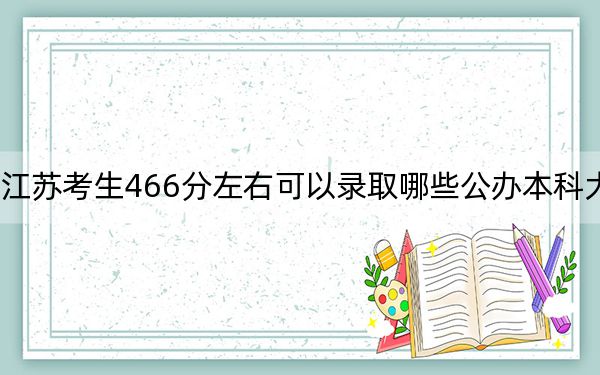江蘇考生466分左右可以錄取哪些公辦本科大學(xué)? 2024年高考有4所最低分在466左右的大學(xué)