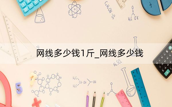 網(wǎng)線多少錢1斤_網(wǎng)線多少錢