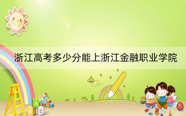 浙江高考多少分能上浙江金融職業(yè)學(xué)院?2024年綜合投檔線501分