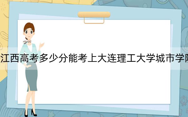 江西高考多少分能考上大連理工大學城市學院,？附2022-2024年最低錄取分數(shù)線