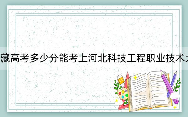 西藏高考多少分能考上河北科技工程職業(yè)技術(shù)大學(xué),？2024年分