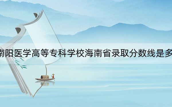 南陽醫(yī)學(xué)高等專科學(xué)校海南省錄取分?jǐn)?shù)線是多少,?2025年海南考生參考