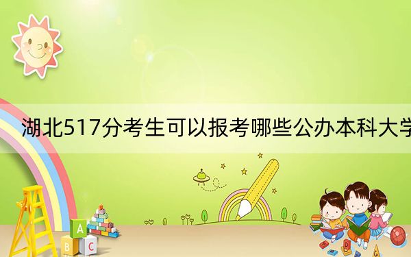 湖北517分考生可以報(bào)考哪些公辦本科大學(xué),?(供2025年考生參考)