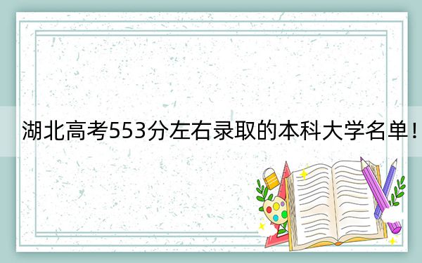 湖北高考553分左右錄取的本科大學(xué)名單,！