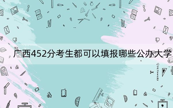 廣西452分考生都可以填報(bào)哪些公辦大學(xué),?(附帶近三年高考大學(xué)錄取名單)