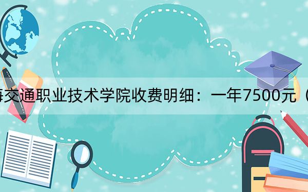 2024年上海交通職業(yè)技術(shù)學(xué)院收費明細(xì):一年7500元(供安徽考生參考)