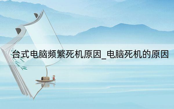 臺式電腦頻繁死機原因_電腦死機的原因
