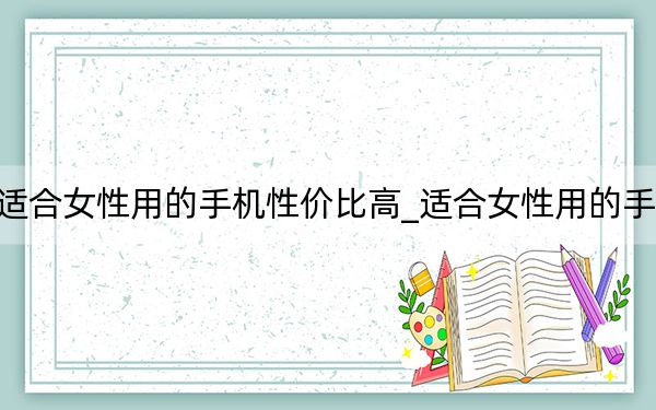 適合女性用的手機性價比高_適合女性用的手機