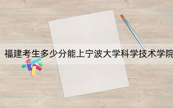 福建考生多少分能上寧波大學(xué)科學(xué)技術(shù)學(xué)院,？附近三年最低院校投檔線