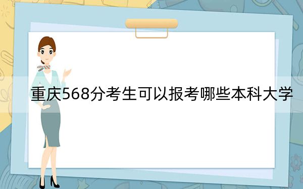 重慶568分考生可以報(bào)考哪些本科大學(xué),?(附帶2022-2024年568左右大學(xué)名單)